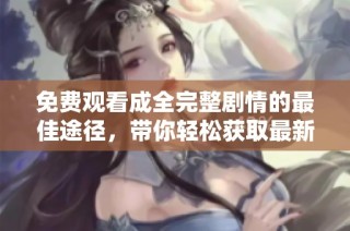免费观看成全完整剧情的最佳途径，带你轻松获取最新资源