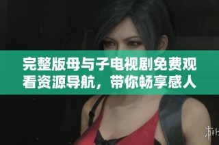 完整版母与子电视剧免费观看资源导航，带你畅享感人故事
