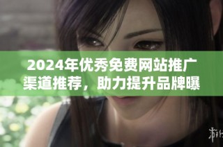 2024年优秀免费网站推广渠道推荐，助力提升品牌曝光率