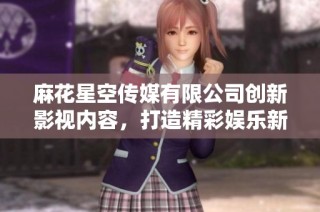 麻花星空传媒有限公司创新影视内容，打造精彩娱乐新体验