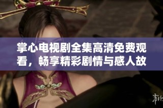 掌心电视剧全集高清免费观看，畅享精彩剧情与感人故事的绝佳选择