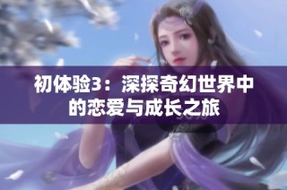 初体验3：深探奇幻世界中的恋爱与成长之旅