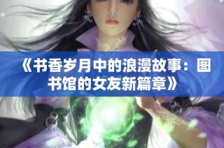 《书香岁月中的浪漫故事：图书馆的女友新篇章》