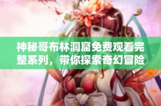 神秘哥布林洞窟免费观看完整系列，带你探索奇幻冒险世界