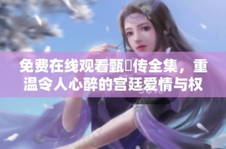 免费在线观看甄嬛传全集，重温令人心醉的宫廷爱情与权谋斗争