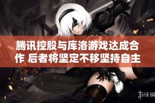 腾讯控股与库洛游戏达成合作 后者将坚定不移坚持自主运营战略