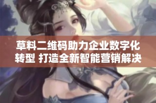 草料二维码助力企业数字化转型 打造全新智能营销解决方案
