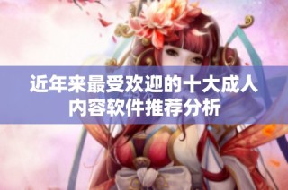 近年来最受欢迎的十大成人内容软件推荐分析