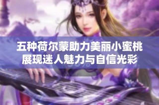 五种荷尔蒙助力美丽小蜜桃展现迷人魅力与自信光彩