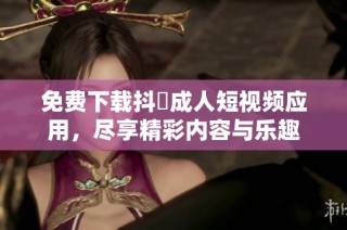 免费下载抖抈成人短视频应用，尽享精彩内容与乐趣