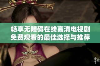 畅享无障碍在线高清电视剧免费观看的最佳选择与推荐