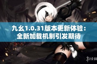 九幺1.0.31版本更新体验：全新加载机制引发期待