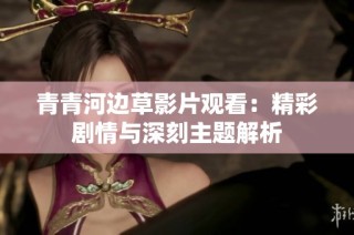 青青河边草影片观看：精彩剧情与深刻主题解析