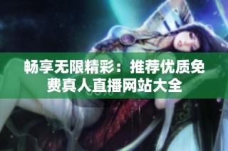 畅享无限精彩：推荐优质免费真人直播网站大全