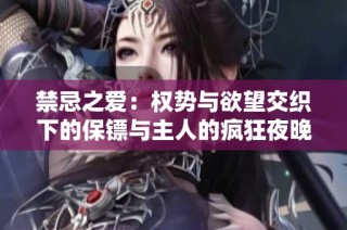 禁忌之爱：权势与欲望交织下的保镖与主人的疯狂夜晚