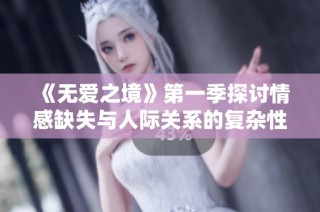 《无爱之境》第一季探讨情感缺失与人际关系的复杂性与深度