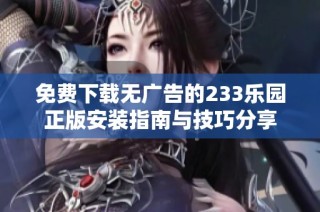 免费下载无广告的233乐园正版安装指南与技巧分享