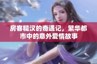 房客糙汉的奇遇记，繁华都市中的意外爱情故事