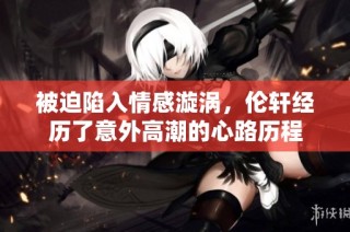 被迫陷入情感漩涡，伦轩经历了意外高潮的心路历程