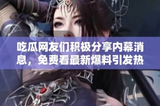 吃瓜网友们积极分享内幕消息，免费看最新爆料引发热议