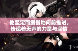 他坚定而缓慢地向前推进，传递着无声的力量与深情