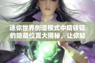 迷你世界创造模式中精铁锭的隐藏位置大揭秘，让你轻松获取资源攻略指南