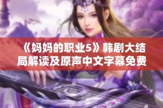 《妈妈的职业5》韩剧大结局解读及原声中文字幕免费观看新体验