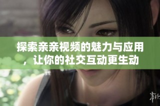 探索亲亲视频的魅力与应用，让你的社交互动更生动
