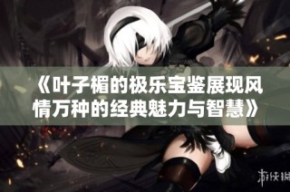 《叶子楣的极乐宝鉴展现风情万种的经典魅力与智慧》