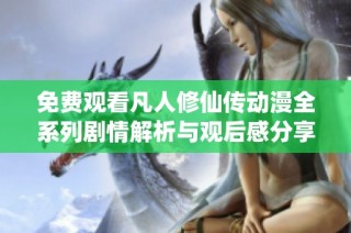 免费观看凡人修仙传动漫全系列剧情解析与观后感分享