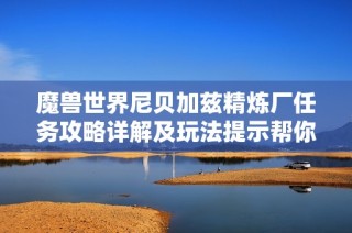 魔兽世界尼贝加兹精炼厂任务攻略详解及玩法提示帮你轻松完成任务