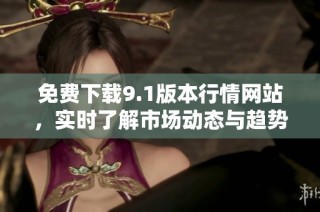 免费下载9.1版本行情网站，实时了解市场动态与趋势