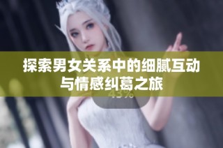 探索男女关系中的细腻互动与情感纠葛之旅