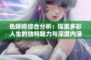 色婷婷综合分析：探索多彩人生的独特魅力与深度内涵