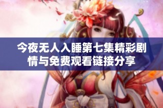 今夜无人入睡第七集精彩剧情与免费观看链接分享
