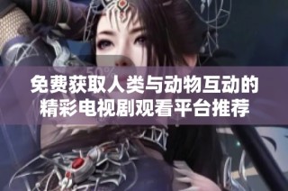 免费获取人类与动物互动的精彩电视剧观看平台推荐