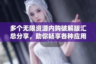 多个无限资源内购破解版汇总分享，助你畅享各种应用游戏