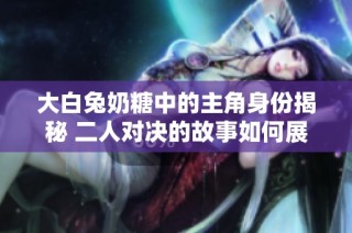 大白兔奶糖中的主角身份揭秘 二人对决的故事如何展开