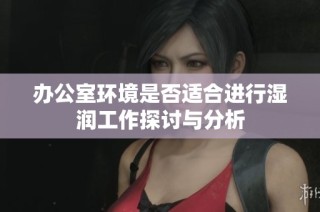 办公室环境是否适合进行湿润工作探讨与分析