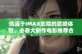 沉浸于IMAX影院的震撼体验，必看大制作电影推荐合集