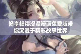 畅享畅读漫漫漫画免费版带你沉浸于精彩故事世界