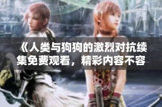 《人类与狗狗的激烈对抗续集免费观看，精彩内容不容错过》