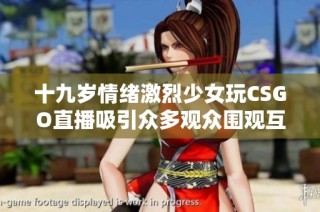 十九岁情绪激烈少女玩CSGO直播吸引众多观众围观互动