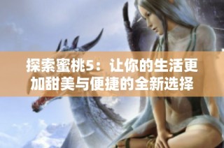 探索蜜桃5：让你的生活更加甜美与便捷的全新选择