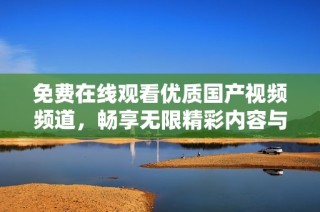 免费在线观看优质国产视频频道，畅享无限精彩内容与视觉盛宴