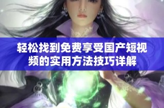 轻松找到免费享受国产短视频的实用方法技巧详解