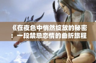 《在夜色中悄然绽放的秘密：一段禁忌恋情的曲折旅程》