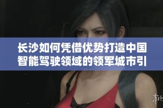 长沙如何凭借优势打造中国智能驾驶领域的领军城市引领未来发展