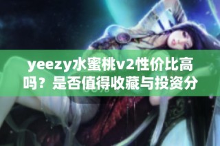yeezy水蜜桃v2性价比高吗？是否值得收藏与投资分析