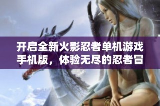 开启全新火影忍者单机游戏手机版，体验无尽的忍者冒险旅程和精彩战斗乐趣